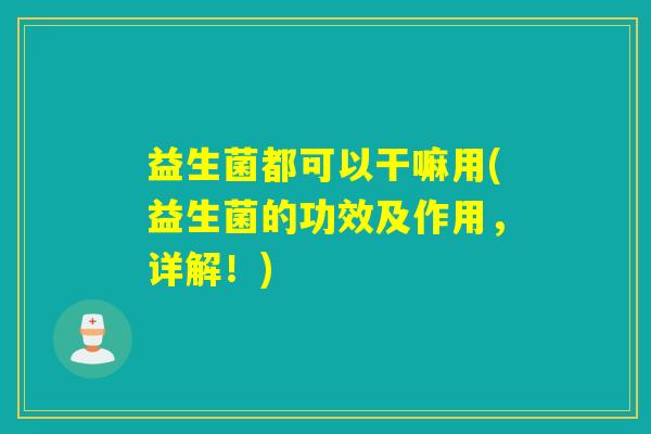 益生菌都可以干嘛用(益生菌的功效及作用，详解！)