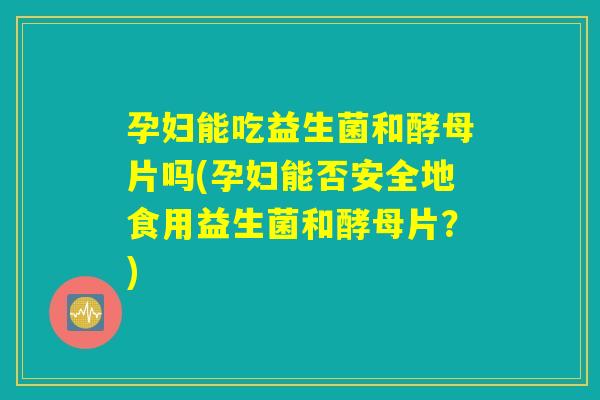 孕妇能吃益生菌和酵母片吗(孕妇能否安全地食用益生菌和酵母片？)
