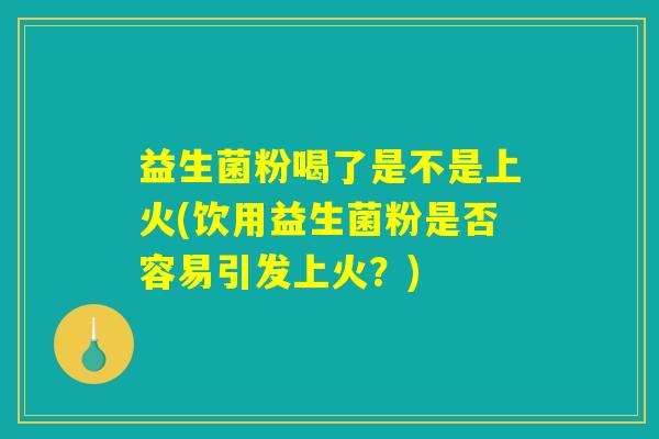 益生菌粉喝了是不是上火(饮用益生菌粉是否容易引发上火?) 益生菌粉喝了是不是上火(饮用益生菌粉是否容易引发上火?)