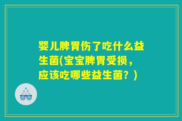 婴儿脾胃伤了吃什么益生菌(宝宝脾胃受损，应该吃哪些益生菌？)