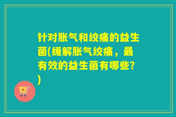 针对胀气和绞痛的益生菌(缓解胀气绞痛，最有效的益生菌有哪些？)