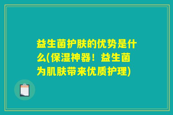 益生菌护肤的优势是什么(保湿神器！益生菌为肌肤带来优质护理)