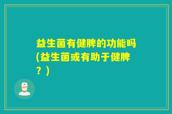 益生菌有健脾的功能吗(益生菌或有助于健脾？)