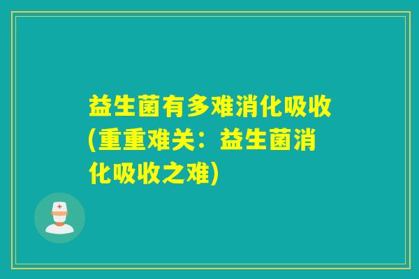 益生菌有多难消化吸收(重重难关：益生菌消化吸收之难)