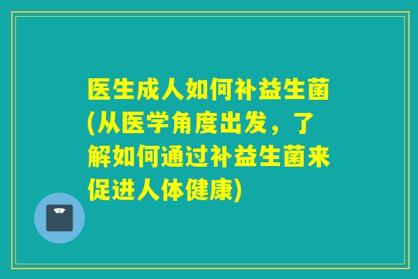 医生成人如何补益生菌(从医学角度出发，了解如何通过补益生菌来促进人体健康)