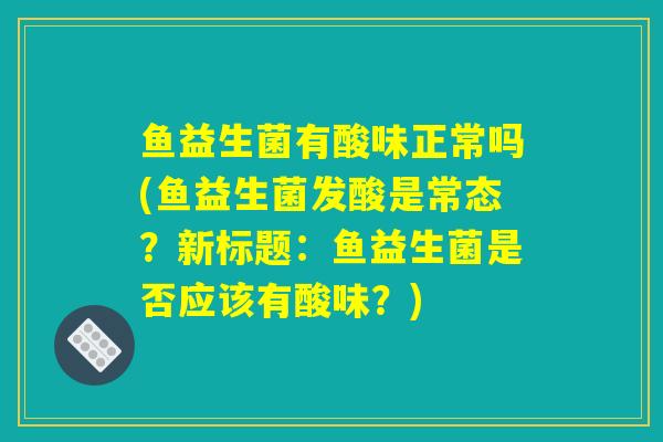 鱼益生菌有酸味正常吗(鱼益生菌发酸是常态？新标题：鱼益生菌是否应该有酸味？)