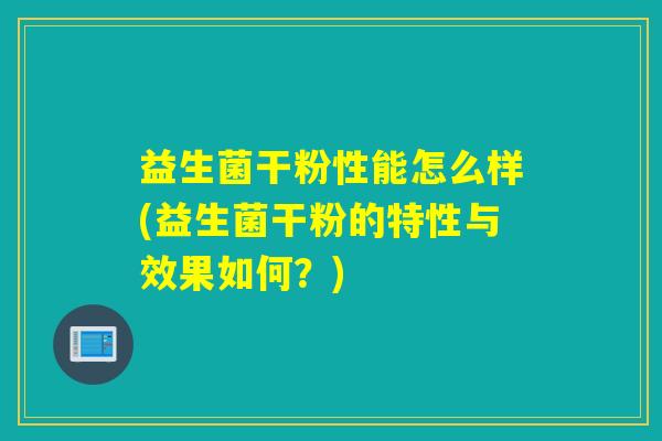益生菌干粉性能怎么样(益生菌干粉的特性与效果如何？)