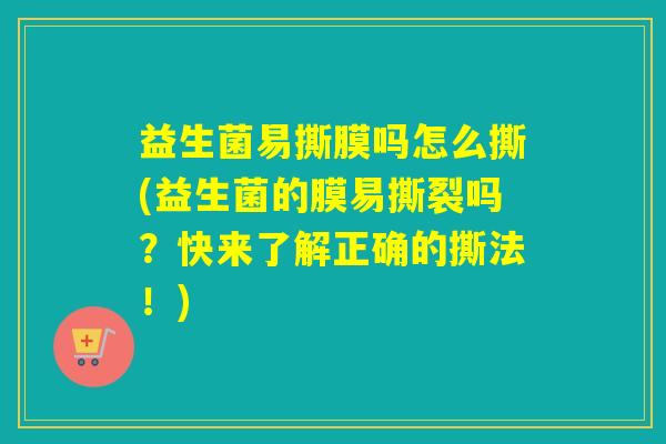 益生菌易撕膜吗怎么撕(益生菌的膜易撕裂吗？快来了解正确的撕法！)