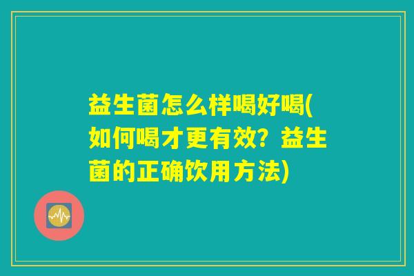 益生菌怎么样喝好喝(如何喝才更有效?益生菌的正确饮用方法) 益生菌怎么样喝好喝(如何喝才更有效?益生菌的正确饮用方法)