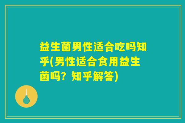 益生菌男性适合吃吗知乎(男性适合食用益生菌吗？知乎解答)