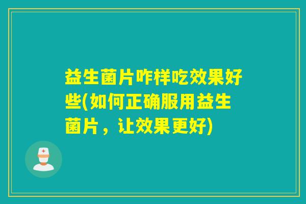 益生菌片咋样吃效果好些(如何正确服用益生菌片，让效果更好)