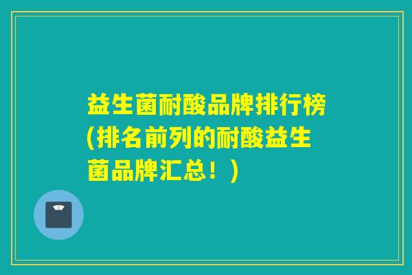 益生菌耐酸品牌排行榜(排名前列的耐酸益生菌品牌汇总！)