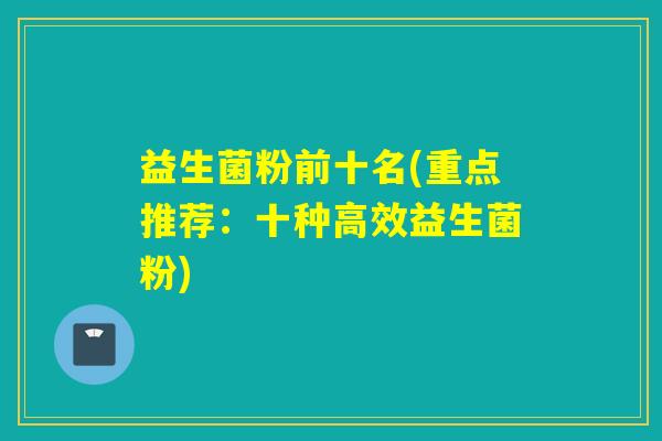 益生菌粉前十名(重点推荐：十种高效益生菌粉)