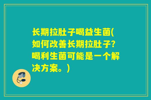 长期拉肚子喝益生菌(如何改善长期拉肚子？喝利生菌可能是一个解决方案。)