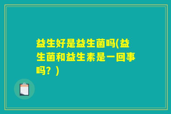 益生好是益生菌吗(益生菌和益生素是一回事吗？)