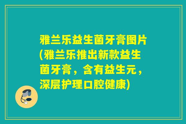 雅兰乐益生菌牙膏图片(雅兰乐推出新款益生菌牙膏，含有益生元，深层护理口腔健康)