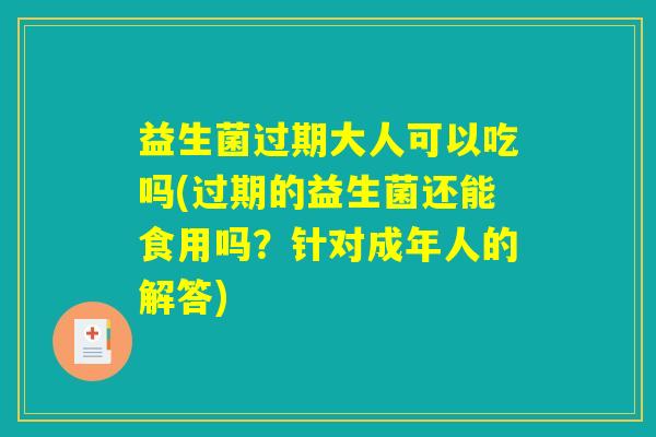 益生菌过期大人可以吃吗(过期的益生菌还能食用吗？针对成年人的解答)