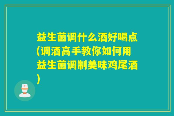 益生菌调什么酒好喝点(调酒高手教你如何用益生菌调制美味鸡尾酒)