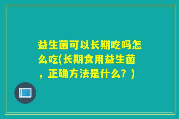 益生菌可以长期吃吗怎么吃(长期食用益生菌，正确方法是什么？)