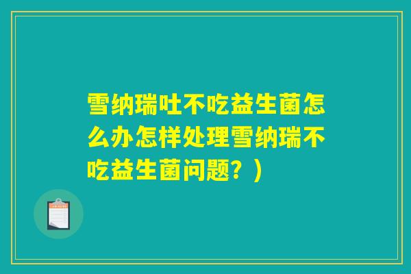 雪纳瑞吐不吃益生菌怎么办怎样处理雪纳瑞不吃益生菌问题？)