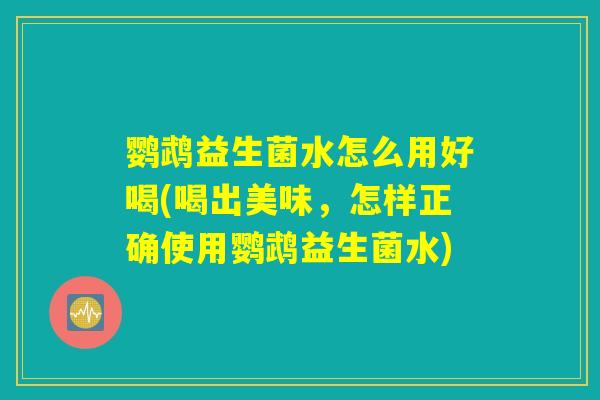 鹦鹉益生菌水怎么用好喝(喝出美味，怎样正确使用鹦鹉益生菌水)