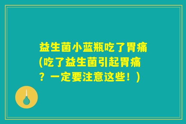 益生菌小蓝瓶吃了胃痛(吃了益生菌引起胃痛？一定要注意这些！)