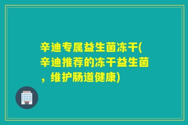 辛迪专属益生菌冻干(辛迪推荐的冻干益生菌，维护肠道健康)