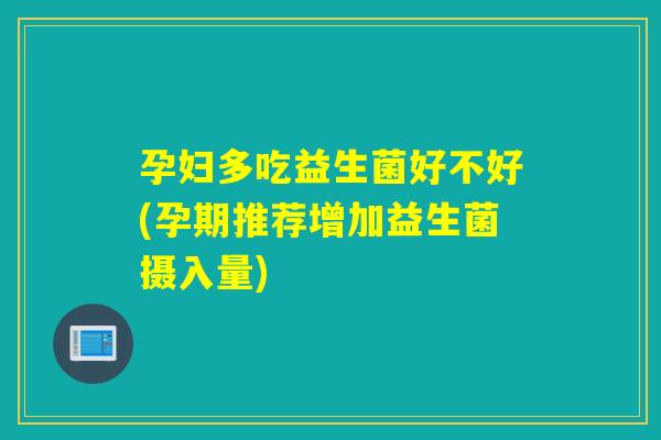 孕妇多吃益生菌好不好(孕期推荐增加益生菌摄入量)