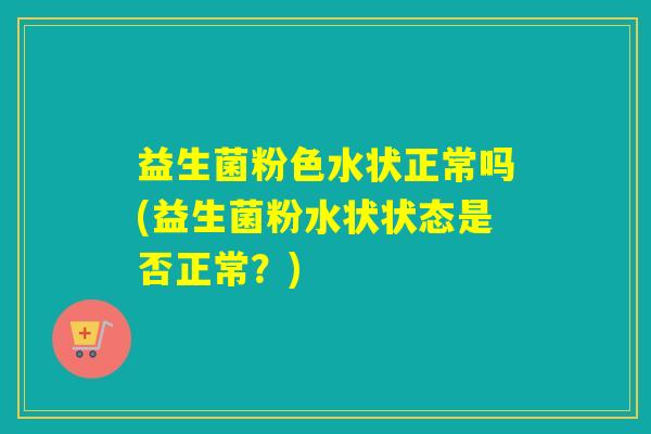 益生菌粉色水状正常吗(益生菌粉水状状态是否正常？)