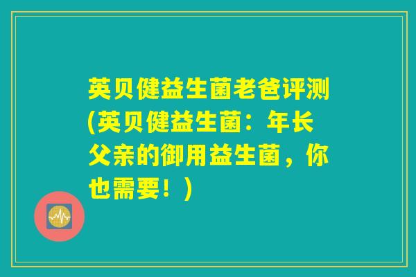 英贝健益生菌老爸评测(英贝健益生菌:年长父亲的御用益生菌,你也需要!) 英贝健益生菌老爸评测(英贝健益生菌:年长父亲的御用益生菌,你也需要!)