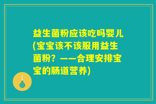 益生菌粉应该吃吗婴儿(宝宝该不该服用益生菌粉？——合理安排宝宝的肠道营养)