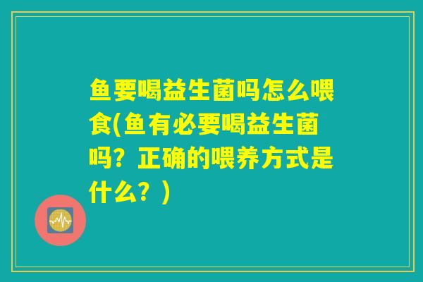 鱼要喝益生菌吗怎么喂食(鱼有必要喝益生菌吗？正确的喂养方式是什么？)