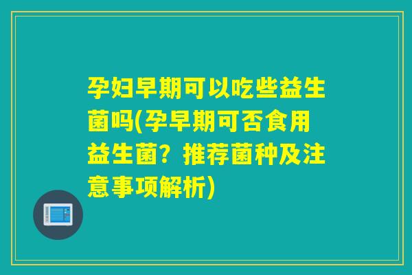 孕妇早期可以吃些益生菌吗(孕早期可否食用益生菌？推荐菌种及注意事项解析)