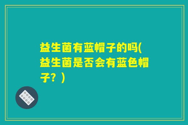 益生菌有蓝帽子的吗(益生菌是否会有蓝色帽子？)