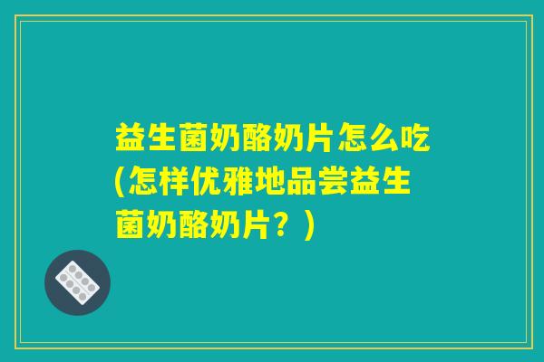 益生菌奶酪奶片怎么吃(怎样优雅地品尝益生菌奶酪奶片？)