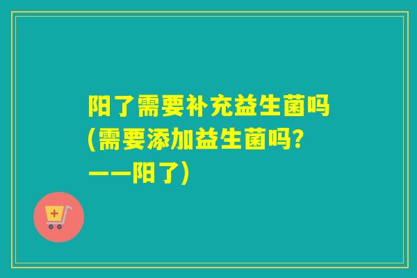 阳了需要补充益生菌吗(需要添加益生菌吗？——阳了)