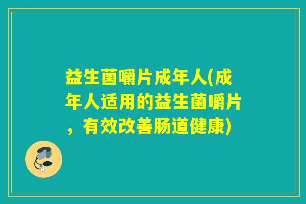 益生菌嚼片成年人(成年人适用的益生菌嚼片，有效改善肠道健康)