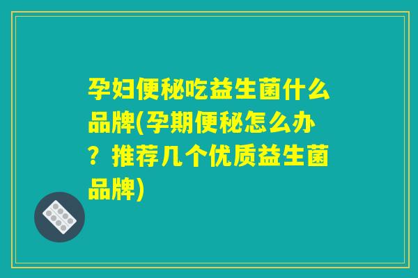 孕妇便秘吃益生菌什么品牌(孕期便秘怎么办？推荐几个优质益生菌品牌)