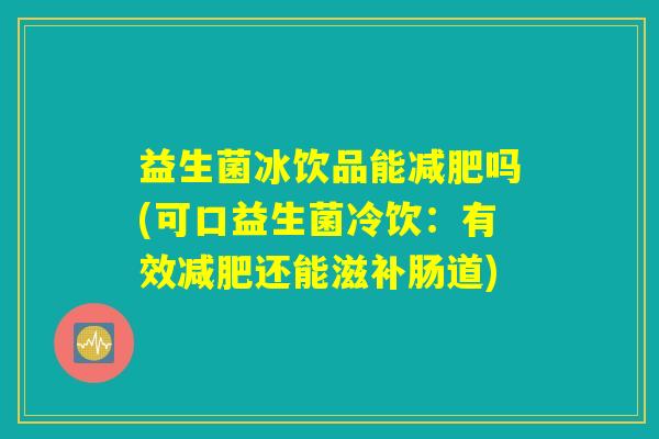 益生菌冰饮品能减肥吗(可口益生菌冷饮：有效减肥还能滋补肠道)