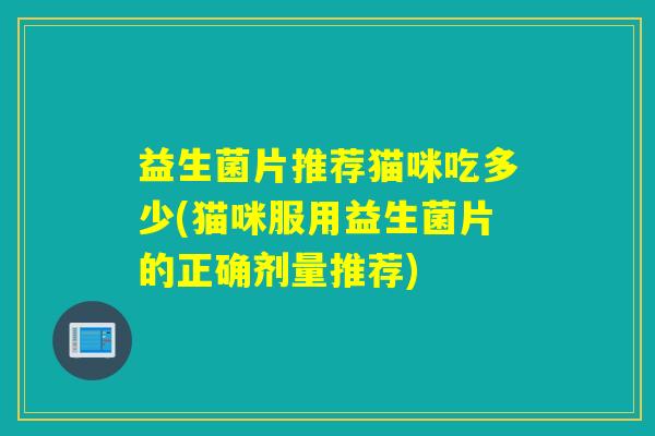 益生菌片推荐猫咪吃多少(猫咪服用益生菌片的正确剂量推荐)
