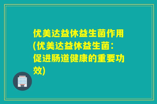 优美达益休益生菌作用(优美达益休益生菌：促进肠道健康的重要功效)