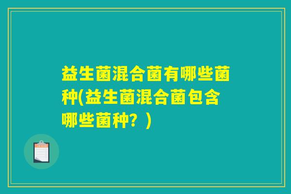 益生菌混合菌有哪些菌种(益生菌混合菌包含哪些菌种?) 益生菌混合菌有哪些菌种(益生菌混合菌包含哪些菌种?)