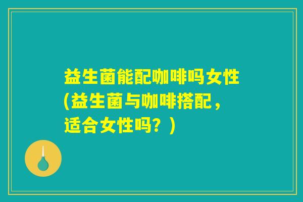 益生菌能配咖啡吗女性(益生菌与咖啡搭配，适合女性吗？)