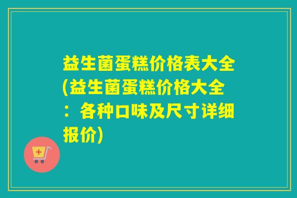 益生菌蛋糕价格表大全(益生菌蛋糕价格大全：各种口味及尺寸详细报价)