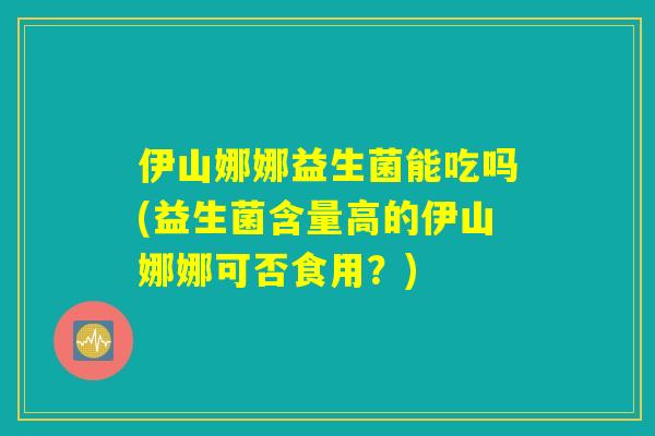 伊山娜娜益生菌能吃吗(益生菌含量高的伊山娜娜可否食用？)