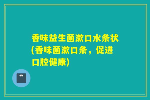 香味益生菌漱口水条状(香味菌漱口条，促进口腔健康)