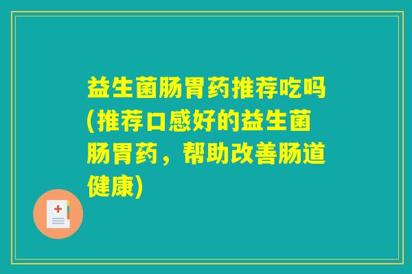 益生菌肠胃药推荐吃吗(推荐口感好的益生菌肠胃药，帮助改善肠道健康)