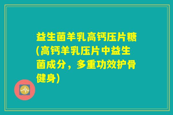 益生菌羊乳高钙压片糖(高钙羊乳压片中益生菌成分，多重功效护骨健身)