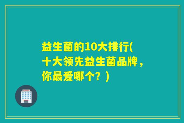 益生菌的10大排行(十大领先益生菌品牌，你最爱哪个？)