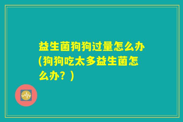 益生菌狗狗过量怎么办(狗狗吃太多益生菌怎么办?) 益生菌狗狗过量怎么办(狗狗吃太多益生菌怎么办?)